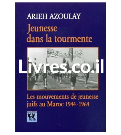JEUNESSE DANS LA TOURMENTE - Les mouvements de jeunesse juifs au Maroc 1944-1964